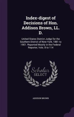 Index-digest of Decisions of Hon. Addison Brown, LL. D.: United States District Judge for the Southern District of New York, 1881 to 1901. Reported Mo - Brown, Addison