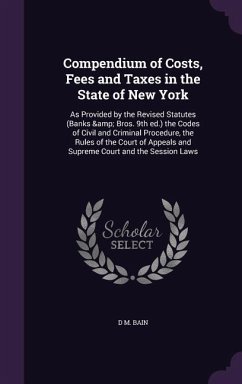 Compendium of Costs, Fees and Taxes in the State of New York: As Provided by the Revised Statutes (Banks & Bros. 9th ed.) the Codes of Civil and Crimi - Bain, D. M.