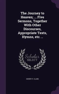 The Journey to Heaven; ... Five Sermons, Together With Other Discourses, Appropriate Texts, Hymns, etc. .. - Clark, Henry P