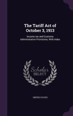 The Tariff Act of October 3, 1913: Income tax and Customs Administrative Provisions, With Index