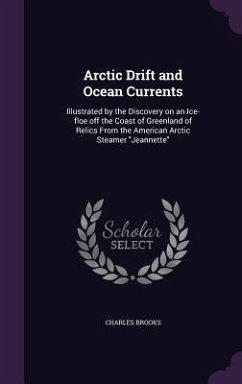 Arctic Drift and Ocean Currents: Illustrated by the Discovery on an Ice-floe off the Coast of Greenland of Relics From the American Arctic Steamer Jea - Brooks, Charles