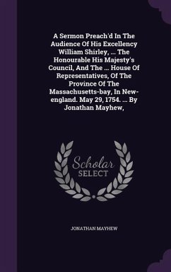 A Sermon Preach'd In The Audience Of His Excellency William Shirley, ... The Honourable His Majesty's Council, And The ... House Of Representatives, Of The Province Of The Massachusetts-bay, In New-england. May 29, 1754. ... By Jonathan Mayhew, - Mayhew, Jonathan