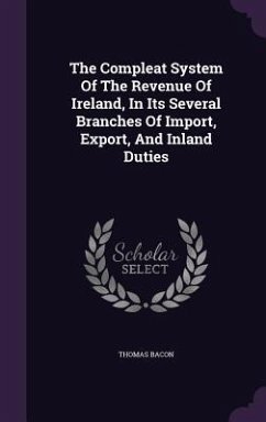 The Compleat System Of The Revenue Of Ireland, In Its Several Branches Of Import, Export, And Inland Duties - Bacon, Thomas