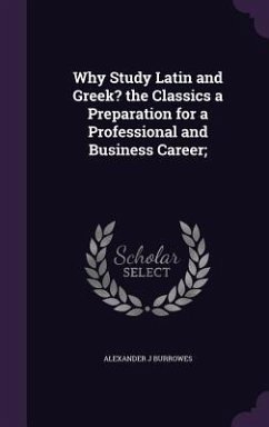 Why Study Latin and Greek? the Classics a Preparation for a Professional and Business Career; - Burrowes, Alexander J.