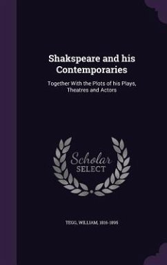 Shakspeare and his Contemporaries: Together With the Plots of his Plays, Theatres and Actors - Tegg, William