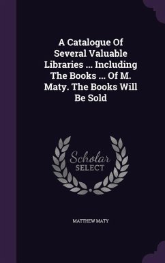 A Catalogue Of Several Valuable Libraries ... Including The Books ... Of M. Maty. The Books Will Be Sold - Maty, Matthew