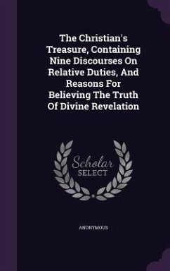 The Christian's Treasure, Containing Nine Discourses On Relative Duties, And Reasons For Believing The Truth Of Divine Revelation - Anonymous