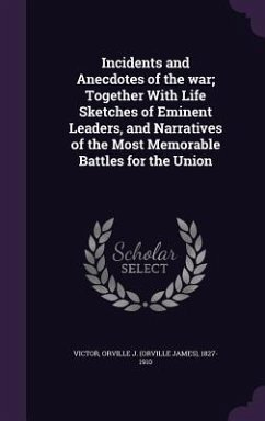 Incidents and Anecdotes of the war; Together With Life Sketches of Eminent Leaders, and Narratives of the Most Memorable Battles for the Union - Victor, Orville J.