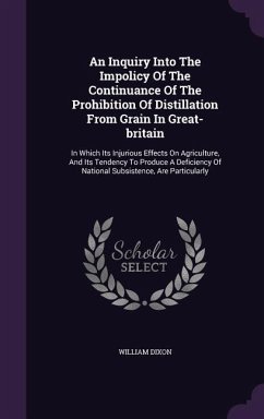 An Inquiry Into The Impolicy Of The Continuance Of The Prohibition Of Distillation From Grain In Great-britain - Dixon, William