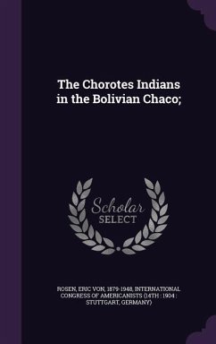 The Chorotes Indians in the Bolivian Chaco; - Rosen, Eric Von