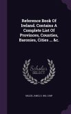 Reference Book Of Ireland. Contains A Complete List Of Provinces, Counties, Baronies, Cities ... &c.