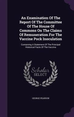 An Examination Of The Report Of The Committee Of The House Of Commons On The Claims Of Remuneration For The Vaccine Pock Inoculation: Containing A Sta - Pearson, George