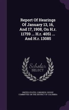 Report Of Hearings Of January 13, 16, And 17, 1908, On H.r. 11759 ... H.r. 4051 ... And H.r. 13085