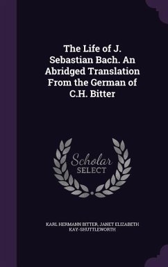 The Life of J. Sebastian Bach. An Abridged Translation From the German of C.H. Bitter - Bitter, Karl Hermann; Kay-Shuttleworth, Janet Elizabeth
