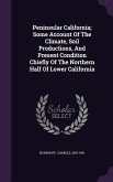 Peninsular California; Some Account Of The Climate, Soil Productions, And Present Condition Chiefly Of The Northern Half Of Lower California