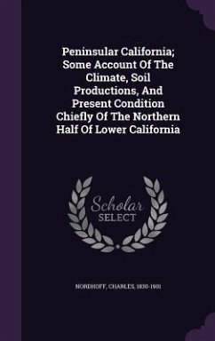 Peninsular California; Some Account Of The Climate, Soil Productions, And Present Condition Chiefly Of The Northern Half Of Lower California - Nordhoff, Charles