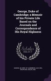 George, Duke of Cambridge; a Memoir of his Private Life Based on the Journals and Correspondence of His Royal Highness