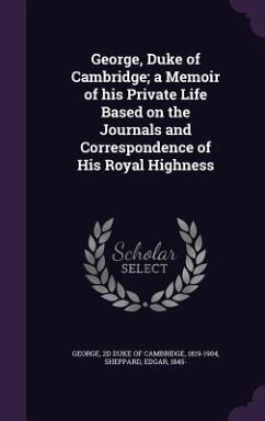 George, Duke of Cambridge; a Memoir of his Private Life Based on the Journals and Correspondence of His Royal Highness - Sheppard, Edgar