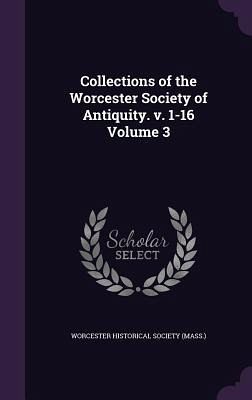 Collections of the Worcester Society of Antiquity. v. 1-16 Volume 3 Collections of the Worcester Society of Antiquity. v. 1-16 Volume 3