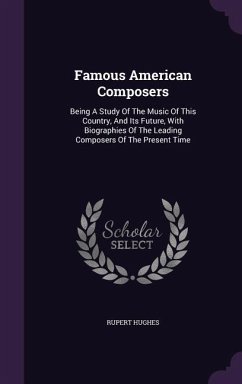 Famous American Composers: Being A Study Of The Music Of This Country, And Its Future, With Biographies Of The Leading Composers Of The Present T - Hughes, Rupert