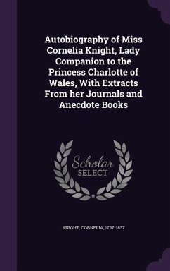 Autobiography of Miss Cornelia Knight, Lady Companion to the Princess Charlotte of Wales, With Extracts From her Journals and Anecdote Books - Knight, Cornelia