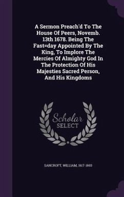 A Sermon Preach'd To The House Of Peers, Novemb. 13th 1678. Being The Fast=day Appointed By The King, To Implore The Mercies Of Almighty God In The Protection Of His Majesties Sacred Person, And His Kingdoms - Sancroft, William