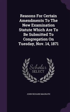 Reasons For Certain Amendments To The New Examination Statute Which Are To Be Submitted To Congregation On Tuesday, Nov. 14, 1871 - Magrath, John Richard