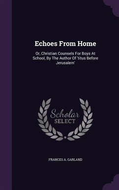 Echoes From Home: Or, Christian Counsels For Boys At School, By The Author Of 'titus Before Jerusalem' - Garland, Frances A.