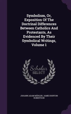 Symbolism, Or, Exposition Of The Doctrinal Differences Between Catholics And Protestants, As Evidenced By Their Symbolical Writings, Volume 1 - Möhler, Johann Adam