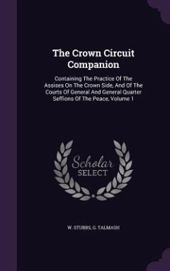 The Crown Circuit Companion: Containing The Practice Of The Assises On The Crown Side, And Of The Courts Of General And General Quarter Seffions Of - Stubbs, W.; Talmash, G.