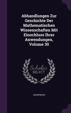 Abhandlungen Zur Geschichte Der Mathematischen Wissenschaften Mit Einschluss Ihrer Anwendungen, Volume 30 - Anonymous