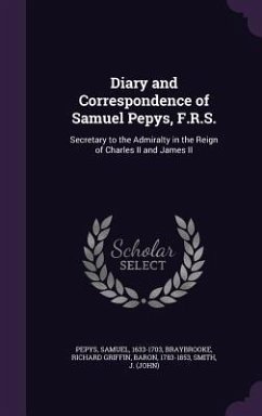 Diary and Correspondence of Samuel Pepys, F.R.S.: Secretary to the Admiralty in the Reign of Charles II and James II - Pepys, Samuel; Braybrooke, Richard Griffin; Smith, J.