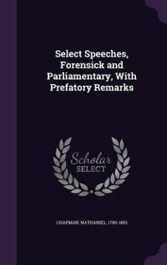 Select Speeches, Forensick and Parliamentary, With Prefatory Remarks - Chapman, Nathaniel