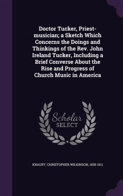 Doctor Tucker, Priest-musician; a Sketch Which Concerns the Doings and Thinkings of the Rev. John Ireland Tucker, Including a Brief Converse About the - Knauff, Christopher Wilkinson