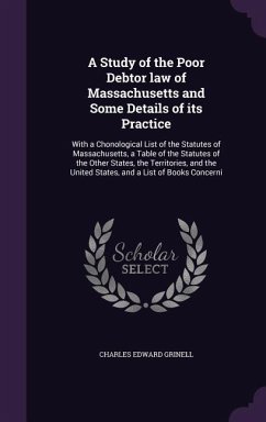 A Study of the Poor Debtor law of Massachusetts and Some Details of its Practice: With a Chonological List of the Statutes of Massachusetts, a Table o - Grinell, Charles Edward