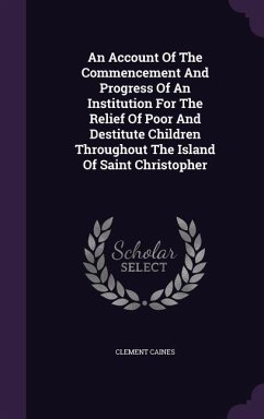 An Account Of The Commencement And Progress Of An Institution For The Relief Of Poor And Destitute Children Throughout The Island Of Saint Christopher - Caines, Clement