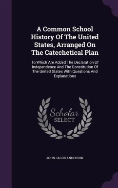 A Common School History Of The United States, Arranged On The Catechetical Plan: To Which Are Added The Declaration Of Independence And The Constituti - Anderson, John Jacob