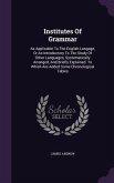 Institutes Of Grammar: As Applicable To The English Langage, Or As Introductory To The Study Of Other Languages, Systematically Arranged, And