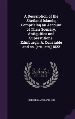 A Description of the Shetland Islands; Comprising an Account of Their Scenery, Antiquities and Superstitions. Edinburgh, A. Constable and co. [etc., e - Hibbert, Samuel