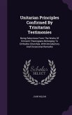 Unitarian Principles Confirmed By Trinitarian Testimonies: Being Selections From The Works Of Eminent Theologians Belonging To Orthodox Churches, With