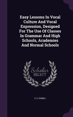 Easy Lessons In Vocal Culture And Vocal Expression, Designed For The Use Of Classes In Grammar And High Schools, Academies And Normal Schools - Hamill, S S