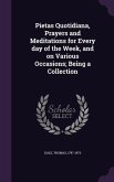 Pietas Quotidiana, Prayers and Meditations for Every day of the Week, and on Various Occasions; Being a Collection