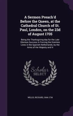 A Sermon Preach'd Before the Queen, at the Cathedral Church of St. Paul, London, on the 23d of August 1705: Being the Thanksgiving-day for the Late Gl - Willis, Richard