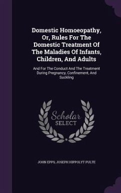 Domestic Homoeopathy, Or, Rules For The Domestic Treatment Of The Maladies Of Infants, Children, And Adults: And For The Conduct And The Treatment Dur - Epps, John