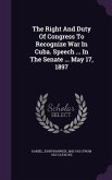 The Right And Duty Of Congress To Recognize War In Cuba. Speech ... In The Senate ... May 17, 1897