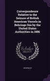Correspondence Relative to the Seizure of British American Vessels in Behrings Sea by the United States Authorities in 1886