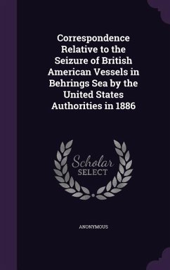 Correspondence Relative to the Seizure of British American Vessels in Behrings Sea by the United States Authorities in 1886 - Anonymous