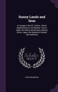 Sunny Lands and Seas: A Voyage in the SS. Ceylon: Notes Made During A Five Months' Tour in India, the Straits Settlements, Manila, China, Ja - Wilkinson, Hugh