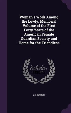 Woman's Work Among the Lowly. Memorial Volume of the First Forty Years of the American Female Guardian Society and Home for the Friendless - Bennett, S. R.