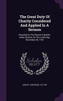 The Great Duty Of Charity Considered And Applied In A Sermon: Preached At The Church In Brattle-street, Boston, On The Lord's-day, November 28, 1742 - Ashley, Jonathan